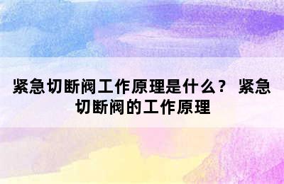 紧急切断阀工作原理是什么？ 紧急切断阀的工作原理